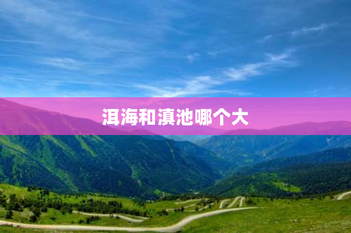 洱海和滇池哪个大 滇池离洱海有多远？