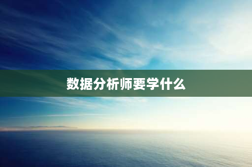 数据分析师要学什么 产品数据分析师需要学什么？