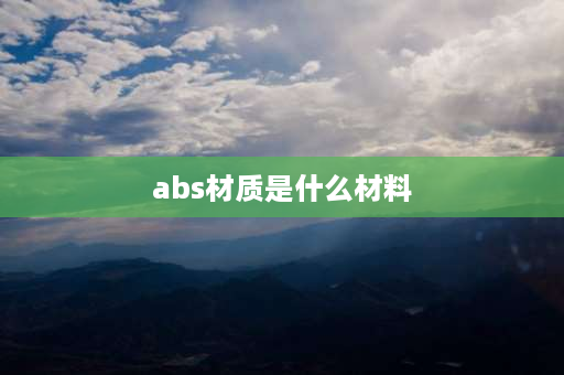 abs材质是什么材料 ABS材质是什么？