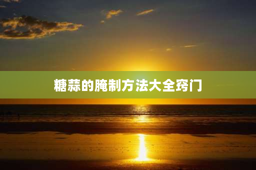 糖蒜的腌制方法大全窍门 10斤糖醋蒜最佳比例配方？