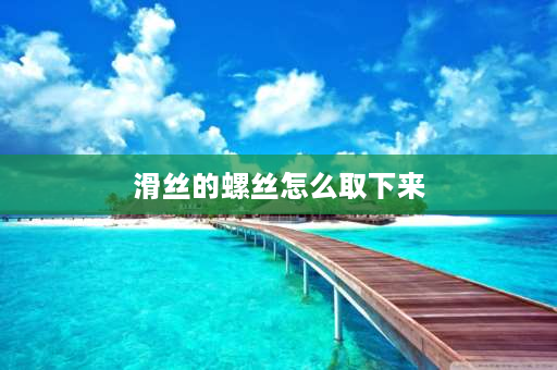 滑丝的螺丝怎么取下来 小螺丝滑扣了如何拧下来？