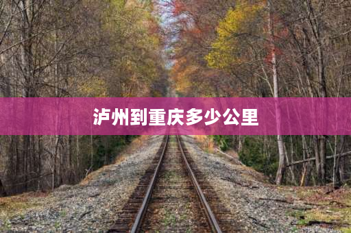 泸州到重庆多少公里 重庆市到四川泸州市有多少公里？