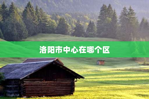 洛阳市中心在哪个区 河南各市主城区人口排名？