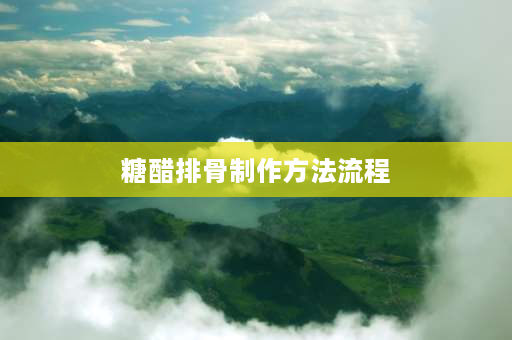 糖醋排骨制作方法流程 家常糖醋排骨步骤？