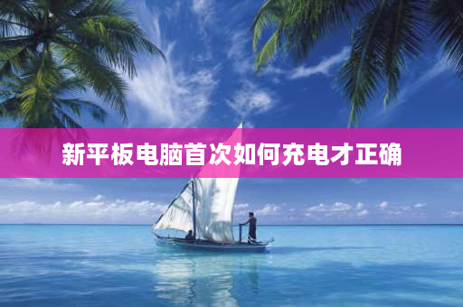 新平板电脑首次如何充电才正确 ipad首次充电有什么要注意的？