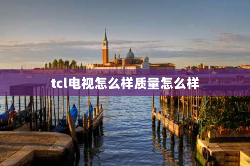 tcl电视怎么样质量怎么样 TCL电视怎么样？