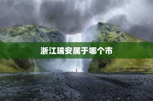 浙江瑞安属于哪个市 江西瑞安属于哪个市？