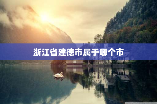 浙江省建德市属于哪个市 建德在杭州的什么位置？