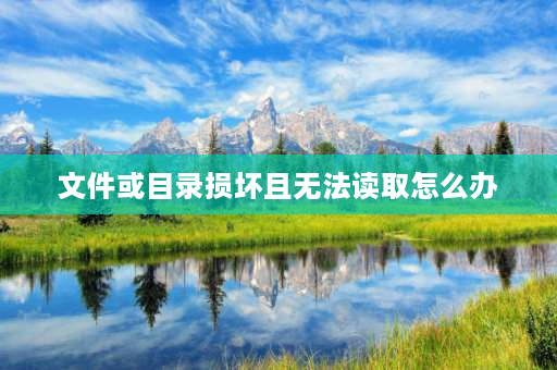 文件或目录损坏且无法读取怎么办 文件或目录损坏且无法读取怎么办？