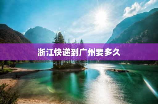 浙江快递到广州要多久 浙江到广州邮政包裹要多少时间啊？