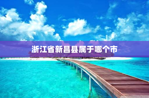 浙江省新昌县属于哪个市 新昌有什么特产？