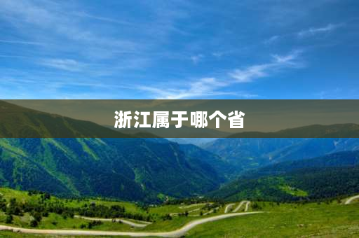 浙江属于哪个省 上海是过去属于江苏省的，还是浙江省的？