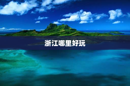 浙江哪里好玩 浙江最好玩的地方、排名前十的景点有哪些推荐？