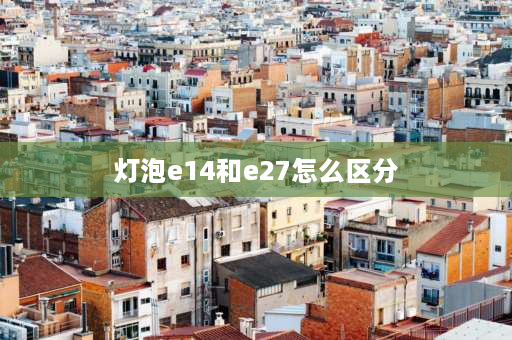 灯泡e14和e27怎么区分 led灯泡e27和e14的区别？