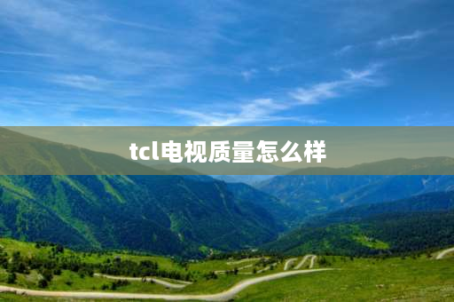 tcl电视质量怎么样 TCL电视质量如何？ 