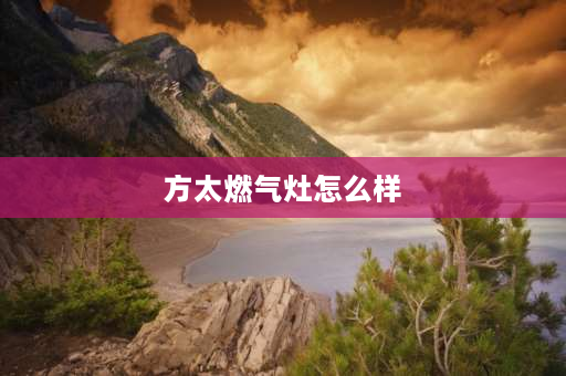 方太燃气灶怎么样 如何讲解方太燃气灶？