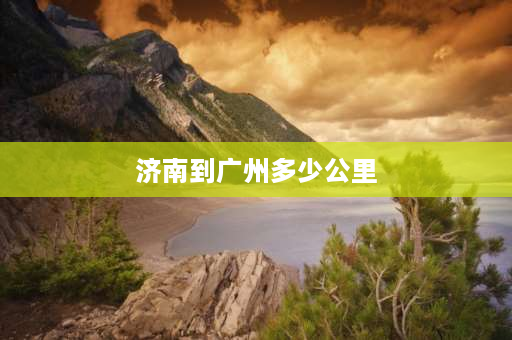 济南到广州多少公里 济南到广州的火车经过哪些地方？