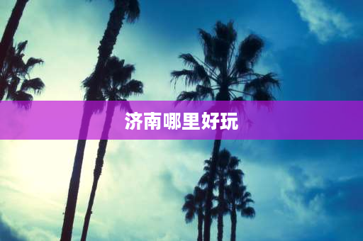 济南哪里好玩 济南特色景点？