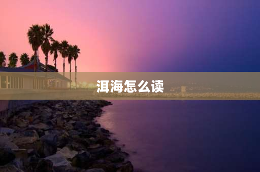 洱海怎么读 西狮海壬读什么？