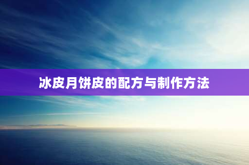 冰皮月饼皮的配方与制作方法 家庭冰皮月饼皮做法？