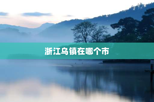 浙江乌镇在哪个市 南浔乌镇是哪个省的城市？