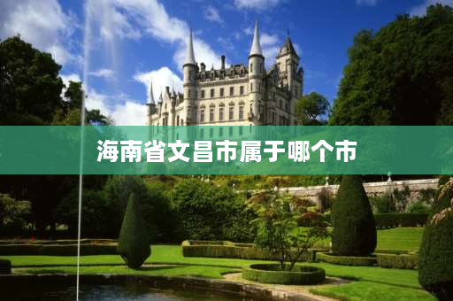 海南省文昌市属于哪个市 文昌在海南省哪个地方？