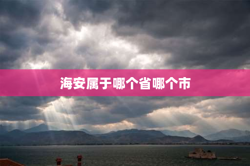 海安属于哪个省哪个市 海安县属于江苏省哪个地区管辖？