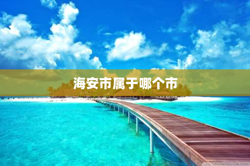 海安市属于哪个市 海安是那个省市的？