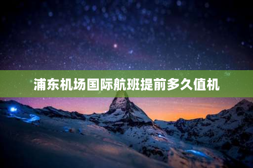 浦东机场国际航班提前多久值机 浦东机场国际出发提前几小时值机？