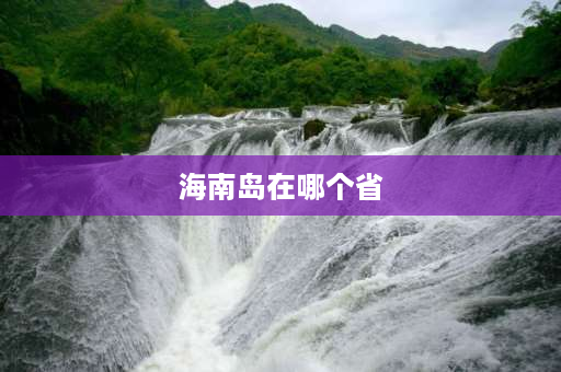 海南岛在哪个省 海南多大面积和人口相当哪个省？