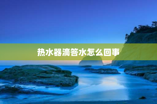 热水器滴答水怎么回事 电热水器最近溢流阀总滴答滴答漏水为什么？