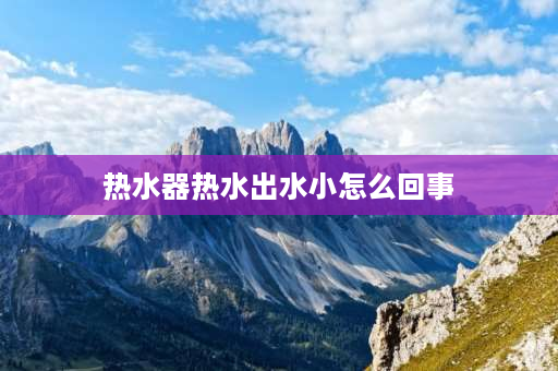 热水器热水出水小怎么回事 热水器热水小是怎么回事？