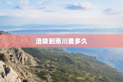 涪陵到南川要多久 重庆到北川怎么走,自驾？