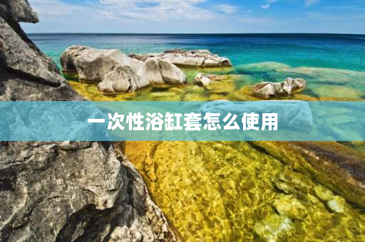 一次性浴缸套怎么使用 请问有一种一次性塑料袋用来套在洗澡大桶里叫什么？