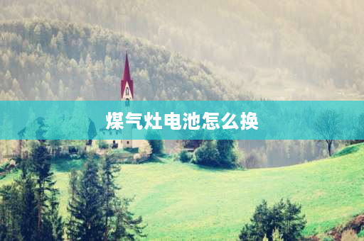 煤气灶电池怎么换 燃气灶更换电池燃气灶如何换电池？