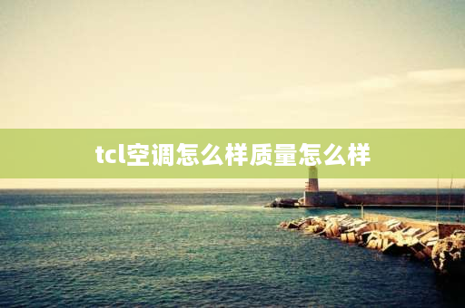 tcl空调怎么样质量怎么样 丅CL空调柜机怎么样？