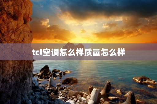 tcl空调怎么样质量怎么样 TCL空调柜机质量怎么样？