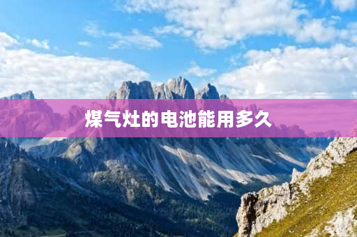 煤气灶的电池能用多久 煤气灶电池能用多久？