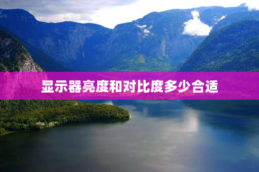 显示器亮度和对比度多少合适 显示器上的亮度和对比度清晰度多少合适？