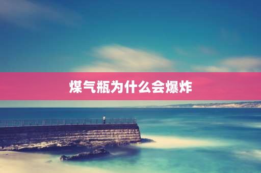 煤气瓶为什么会爆炸 煤气瓶爆炸前有征兆，你知道吗？