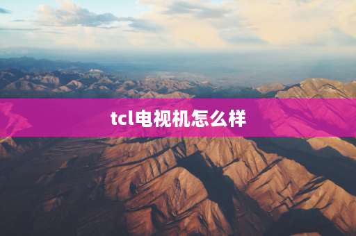 tcl电视机怎么样 tcl迅猛龙电视怎么样？