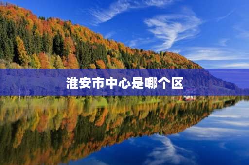 淮安市中心是哪个区 江苏省淮安市经济开发区属于淮安什么区啊？