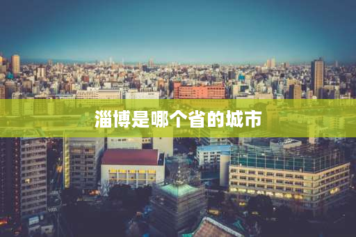 淄博是哪个省的城市 山东淄博属于青岛管吗？