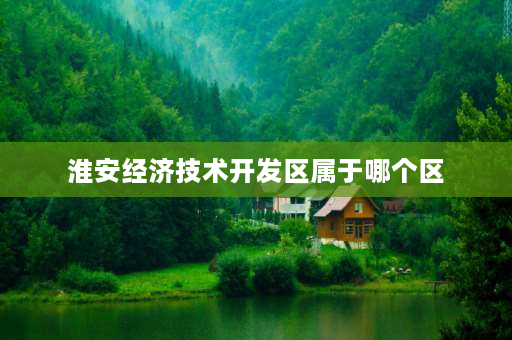 淮安经济技术开发区属于哪个区 江苏省淮安市经济开发区属于哪个区？