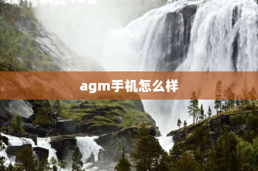 agm手机怎么样 agm手机是什么档次？