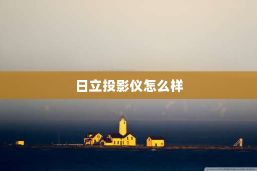 日立投影仪怎么样 二手日立短焦投影仪怎么样？