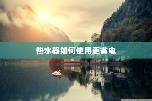 热水器如何使用更省电 热水器设置多少度最省电？