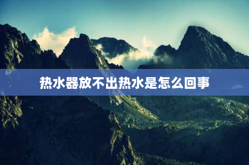 热水器放不出热水是怎么回事 为什么热水器放不出热水？