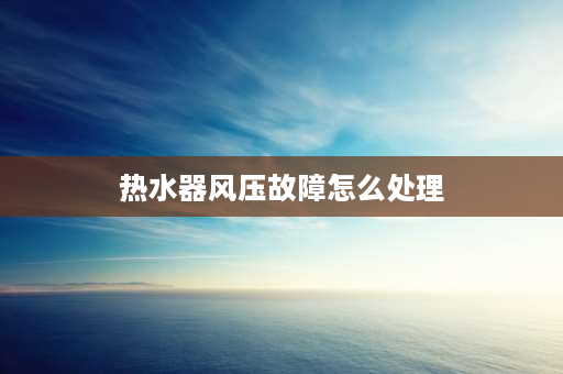 热水器风压故障怎么处理 热水器风压如何取消？