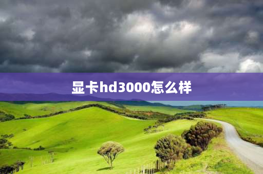 显卡hd3000怎么样 hd3000核显有多强？